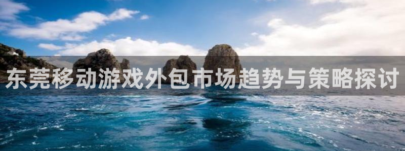三牛娱乐负责人是谁：东莞移动游戏外包市场趋势与策略探讨