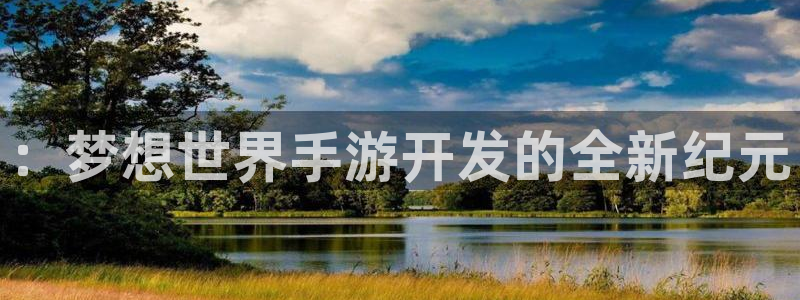 三牛娱乐测速系统怎么样：：梦想世界手游开发的全新纪元