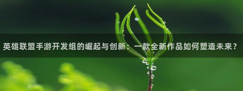 三牛娱乐注册：英雄联盟手游开发组的崛起与创新：一款全新作品如