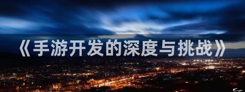 三牛娱乐官网登录入口下载安装：《手游开发的深度与挑战》