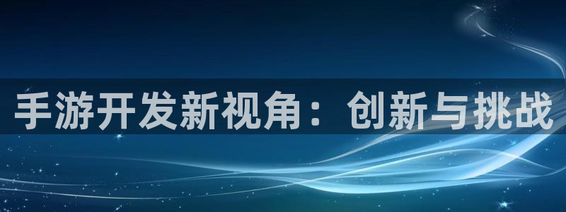 三牛娱乐管网怎么样：手游开发新视角：创新与挑战