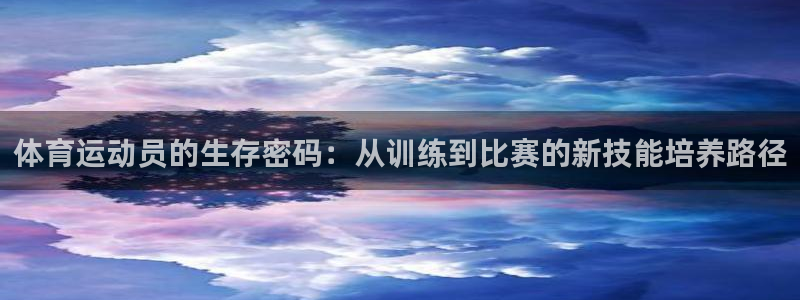 betway西汉姆联官网：体育运动员的生存密码：从训练到比赛的新技能培养路径